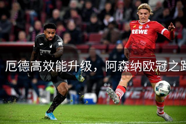 厄德高效能升级，阿森纳欧冠之路添强力引擎